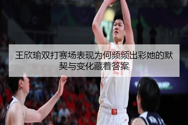 王欣瑜双打赛场表现为何频频出彩她的默契与变化藏着答案 | kaiyun