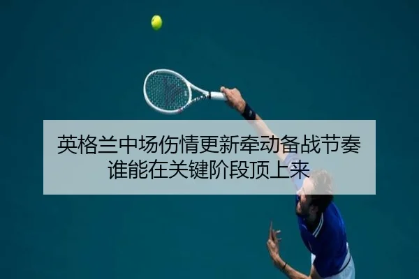 英格兰中场伤情更新牵动备战节奏 谁能在关键阶段顶上来（kaiyun）